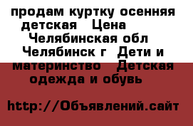 продам куртку осенняя детская › Цена ­ 500 - Челябинская обл., Челябинск г. Дети и материнство » Детская одежда и обувь   